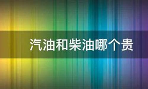 汽油和柴油价格哪个贵_汽油和柴油的价格相差多少